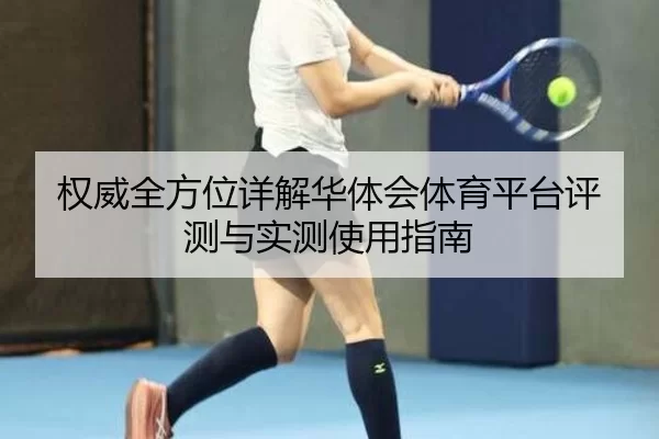 权威全方位详解华体会体育平台评测与实测使用指南