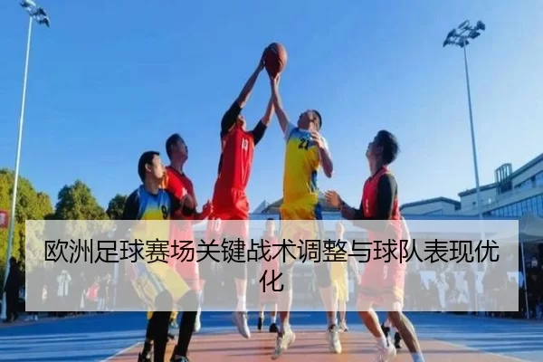 欧洲足球赛场关键战术调整与球队表现优化